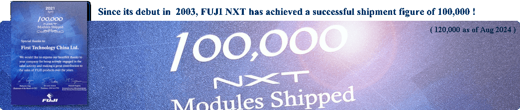 Since its debut in 2003, FUJI NXT has achieved a successful shipment figure of 100,000 !